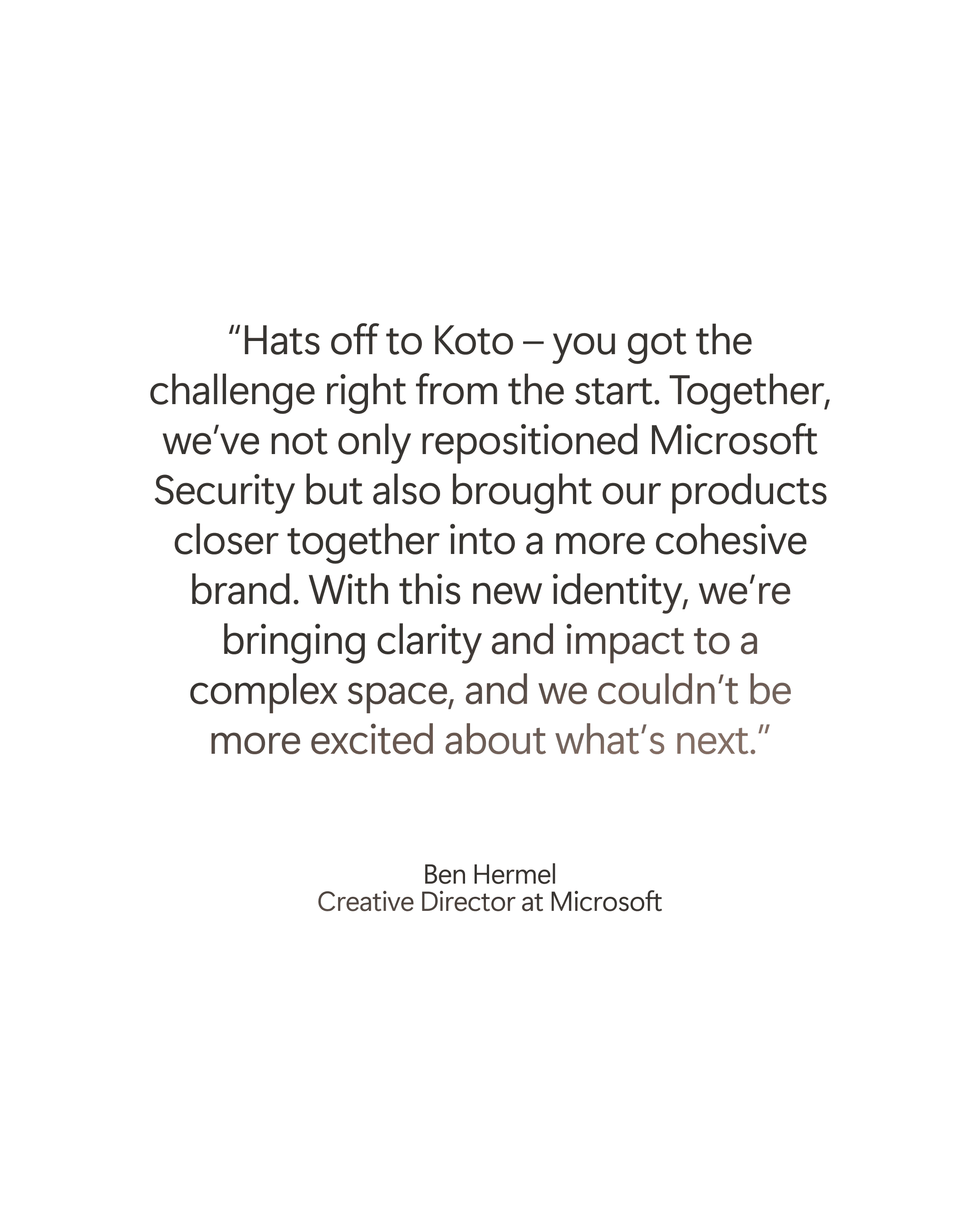 Quote from Ben Hermel, Creative Director at Microsoft, praising Koto for repositioning Microsoft Security and uniting its products into a cohesive brand, noting excitement to see what’s next.