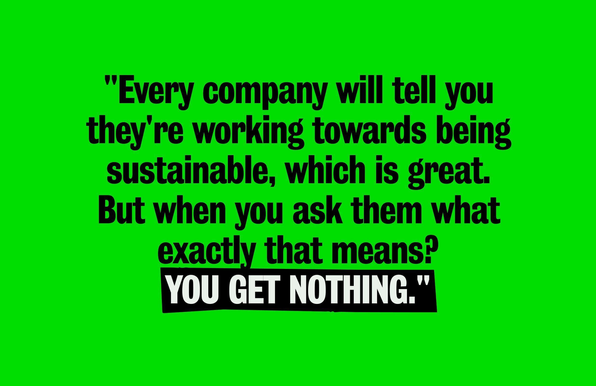 Text on a bright green background reads: Every company will tell you they're working towards being sustainable, which is great. But when you ask them what exactly that means? YOU GET NOTHING.